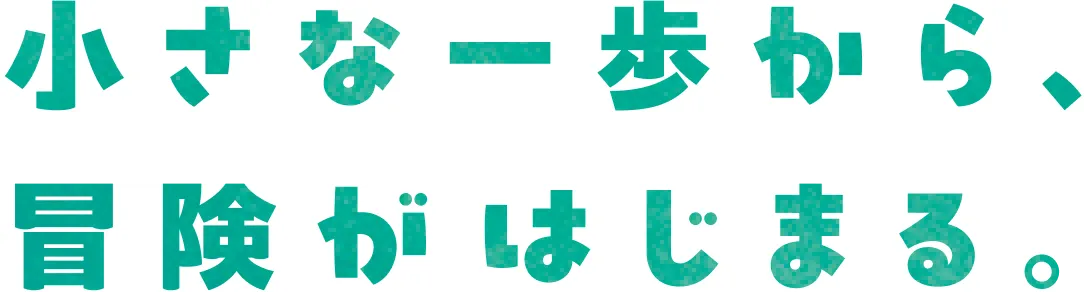 小さな一歩から、冒険がはじまる。
